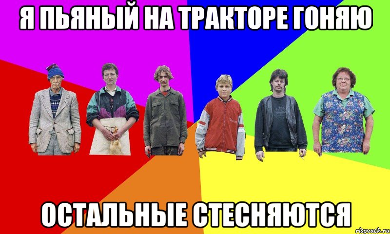 я пьяный на тракторе гоняю остальные стесняются