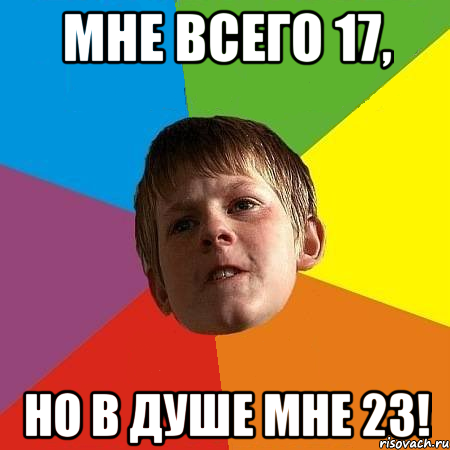 Мне всего 17, но в душе мне 23!