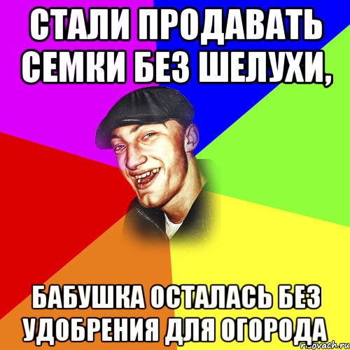 стали продавать семки без шелухи, бабушка осталась без удобрения для огорода, Мем ДЕРЗКИЙ БЫДЛОМЁТ