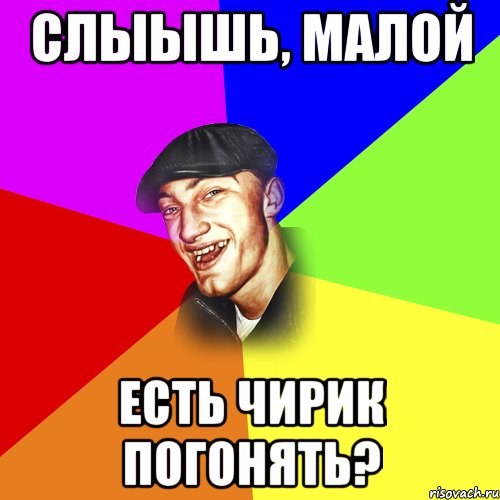 Слыышь, малой Есть чирик погонять?