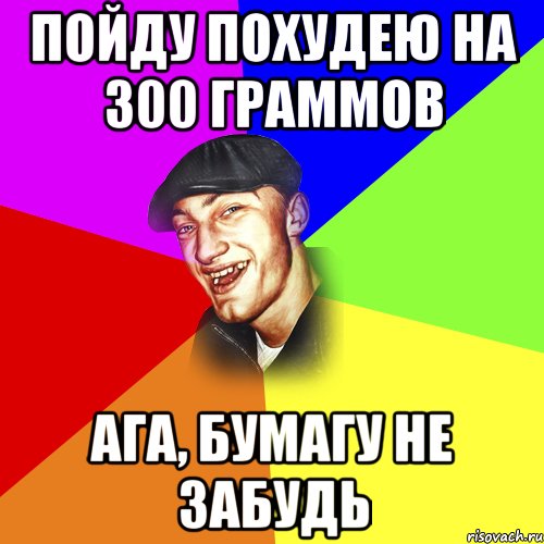 Пойду похудею на 300 граммов Ага, бумагу не забудь, Мем ДЕРЗКИЙ БЫДЛОМЁТ