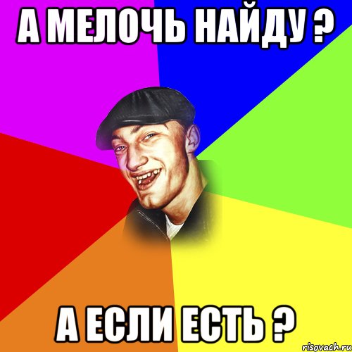 А МЕЛОЧЬ НАЙДУ ? А ЕСЛИ ЕСТЬ ?