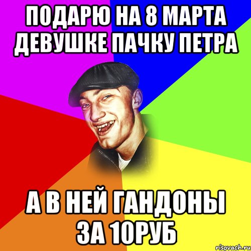 ПОДАРЮ НА 8 МАРТА ДЕВУШКЕ ПАЧКУ ПЕТРА А В НЕЙ ГАНДОНЫ ЗА 10РУБ, Мем ДЕРЗКИЙ БЫДЛОМЁТ