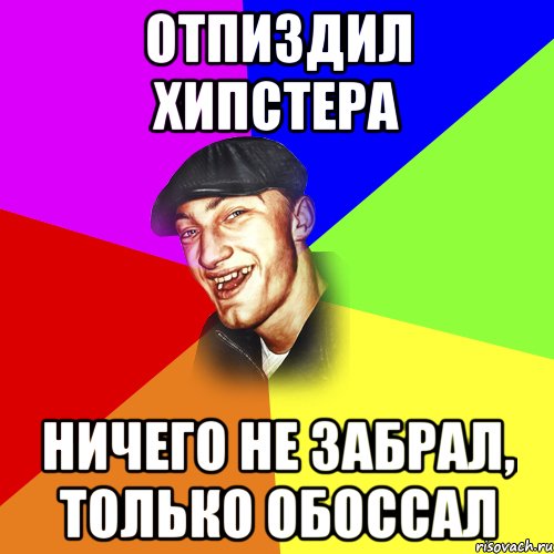 ОТПИЗДИЛ ХИПСТЕРА НИЧЕГО НЕ ЗАБРАЛ, ТОЛЬКО ОБОССАЛ, Мем ДЕРЗКИЙ БЫДЛОМЁТ