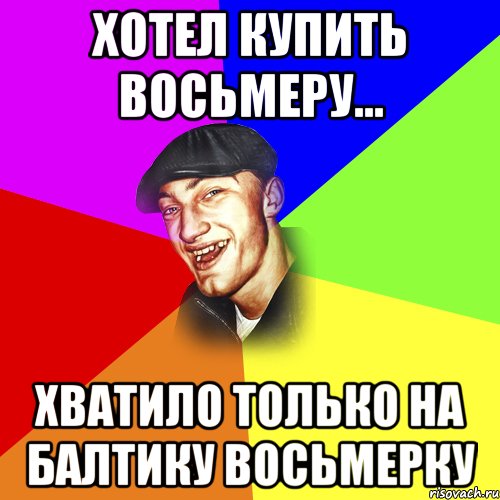 Хотел купить восьмеру... Хватило только на балтику восьмерку, Мем ДЕРЗКИЙ БЫДЛОМЁТ