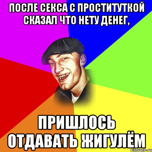 После секса с проституткой сказал что нету денег, пришлось отдавать жигулём, Мем ДЕРЗКИЙ БЫДЛОМЁТ