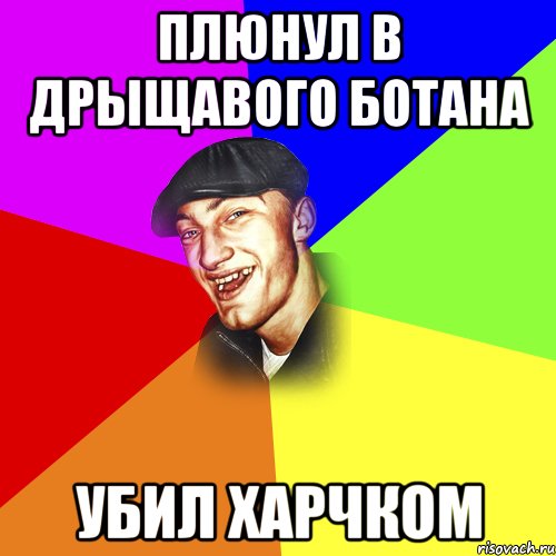 ПЛЮНУЛ В ДРЫЩАВОГО БОТАНА УБИЛ ХАРЧКОМ, Мем ДЕРЗКИЙ БЫДЛОМЁТ