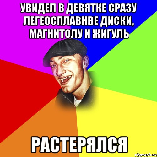 Увидел в девятке сразу легеосплавнве диски, магнитолу и жигуль Растерялся, Мем ДЕРЗКИЙ БЫДЛОМЁТ