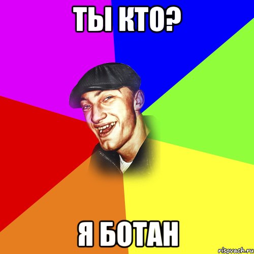 ТЫ КТО? Я БОТАН