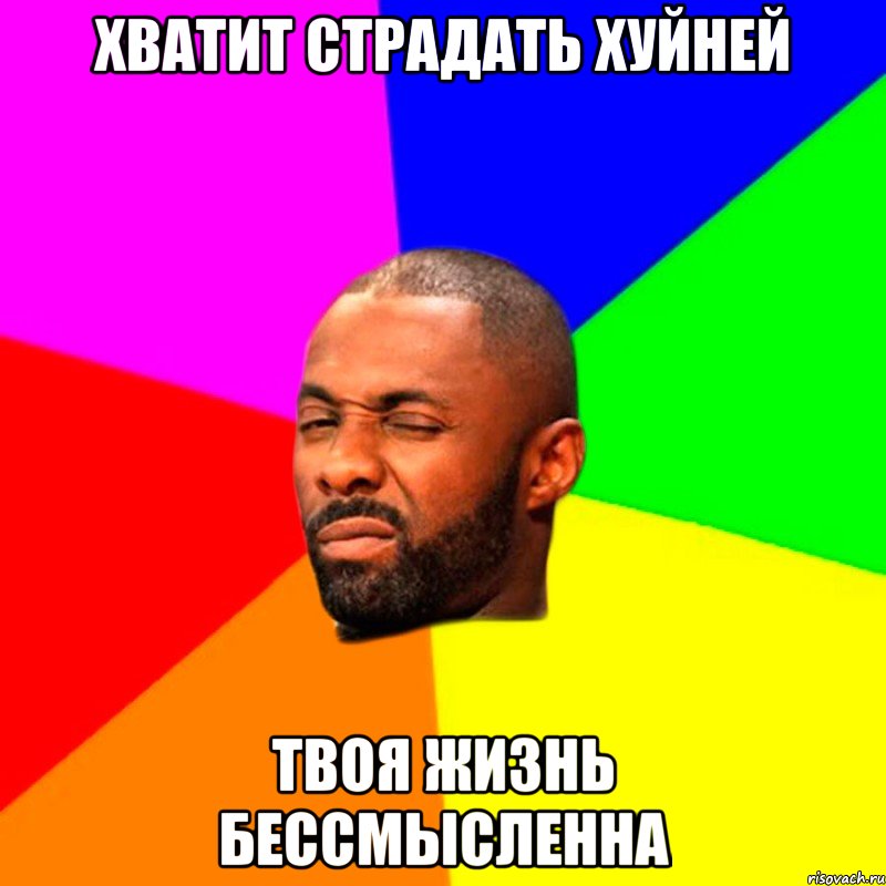 хватит страдать хуйней твоя жизнь бессмысленна