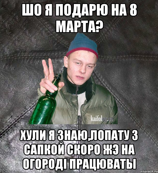 шо я подарю на 8 марта? хули я знаю,лопату з сапкой скоро жэ на огородi працюваты, Мем Дерзкий