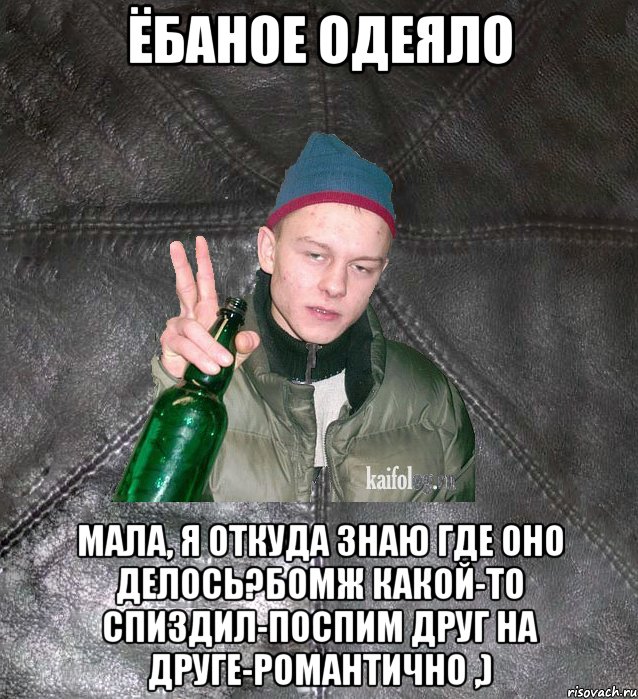 Ёбаное одеяло мала, я откуда знаю где оно делось?Бомж какой-то спиздил-поспим друг на друге-романтично ,), Мем Дерзкий