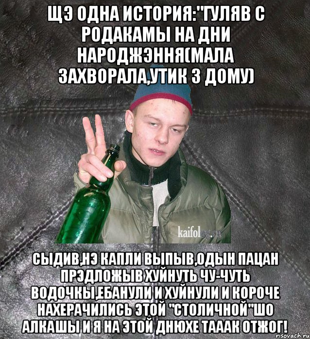 щэ одна история:"Гуляв с родакамы на дни народжэння(мала захворала,утик з дому) сыдив,нэ капли выпыв,одын пацан прэдложыв хуйнуть чу-чуть водочкы,ебанули и хуйнули и короче нахерачились этой "Столичной"шо алкашы и я на этой днюхе тааак отжог!, Мем Дерзкий