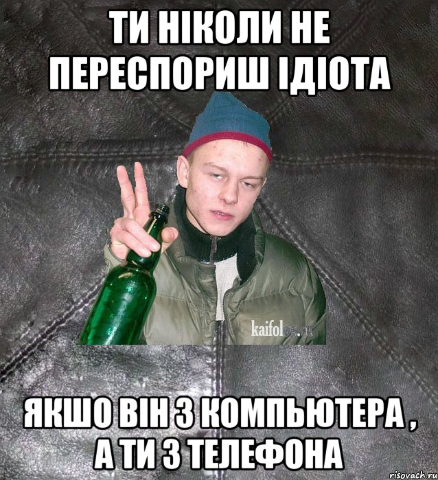 ти ніколи не переспориш ідіота якшо він з компьютера , а ти з телефона, Мем Дерзкий