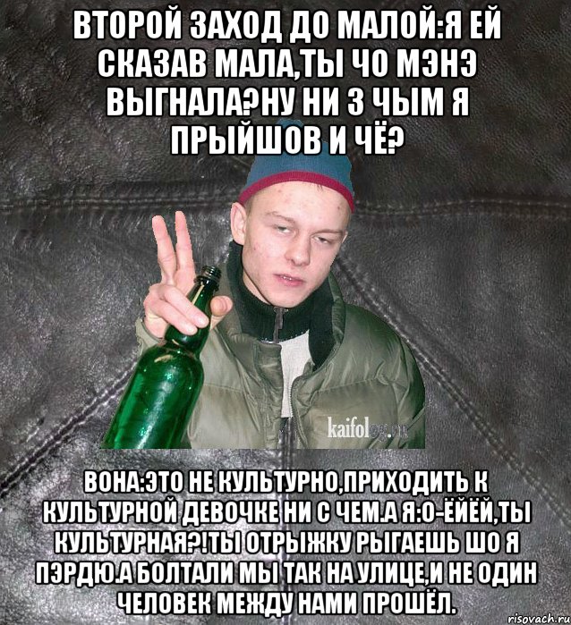 второй заход до малой:Я ей сказав мала,ты чо мэнэ выгнала?Ну ни з чым я прыйшов и чё? вона:это не культурно,приходить к культурной девочке ни с чем.А я:о-ёйёй,ты культурная?!Ты отрыжку рыгаешь шо я пэрдю.А болтали мы так на улице,и не один человек между нами прошёл., Мем Дерзкий