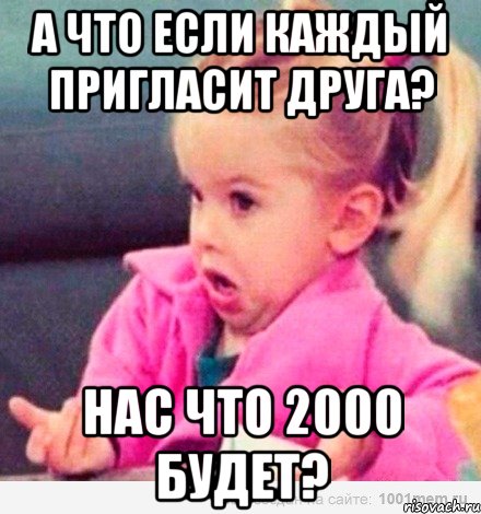 А что если каждый пригласит друга? Нас что 2000 будет?, Мем  Ты говоришь (девочка возмущается)