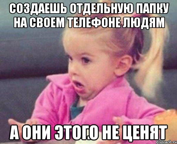 Создаешь отдельную папку на своем телефоне людям а они этого не ценят, Мем  Ты говоришь (девочка возмущается)