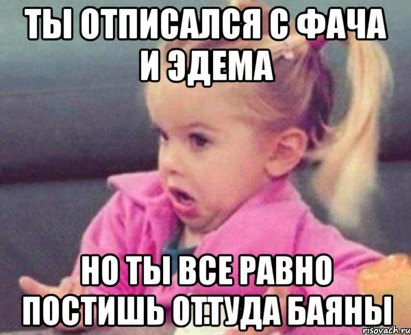 ты отписался с фача и эдема но ты все равно постишь оттуда баяны, Мем  Ты говоришь (девочка возмущается)