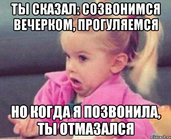 Ты сказал: созвонимся вечерком, прогуляемся но когда я позвонила, ты отмазался, Мем  Ты говоришь (девочка возмущается)