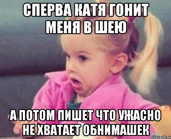 Сперва катя гонит меня в шею а потом пишет что ужасно не хватает обнимашек, Мем  Ты говоришь (девочка возмущается)