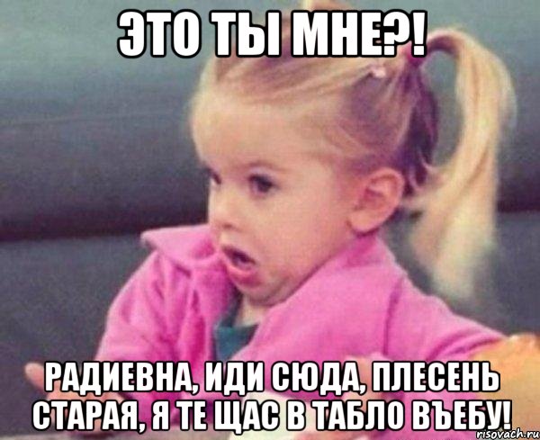 ЭТО ТЫ МНЕ?! РАДИЕВНА, ИДИ СЮДА, ПЛЕСЕНЬ СТАРАЯ, Я ТЕ ЩАС В ТАБЛО ВЪЕБУ!, Мем  Ты говоришь (девочка возмущается)