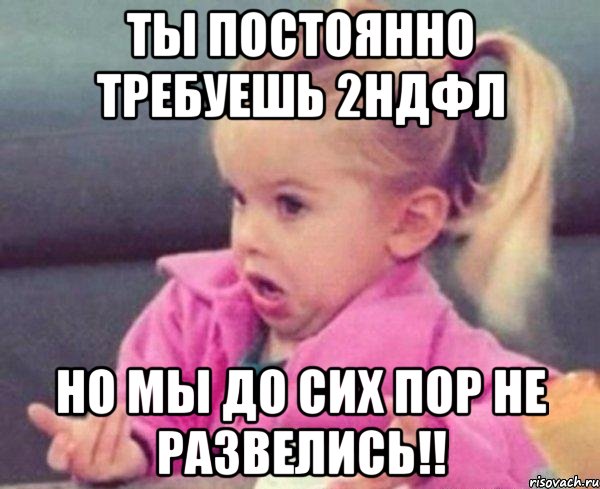 Ты постоянно требуешь 2НДФЛ Но мы до сих пор не развелись!!, Мем  Ты говоришь (девочка возмущается)