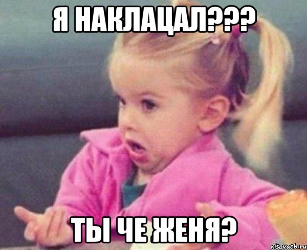 Я наклацал??? Ты че женя?, Мем  Ты говоришь (девочка возмущается)