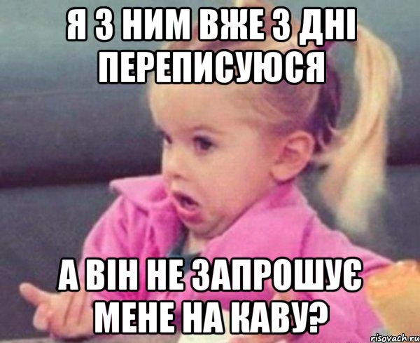 Я з ним вже 3 дні переписуюся А він не запрошує мене на каву?, Мем  Ты говоришь (девочка возмущается)