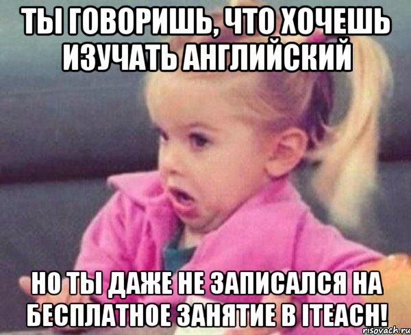 Ты говоришь, что хочешь изучать английский Но ты даже не записался на БЕСПЛАТНОЕ ЗАНЯТИЕ в iTeach!, Мем  Ты говоришь (девочка возмущается)