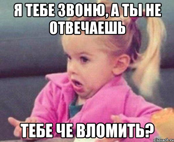 Я тебе звоню, а ты не отвечаешь Тебе че вломить?, Мем  Ты говоришь (девочка возмущается)