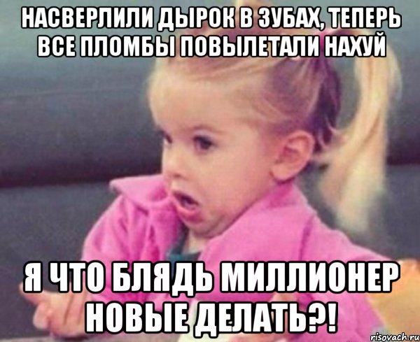 Насверлили дырок в зубах, теперь все пломбы повылетали нахуй Я что блядь миллионер новые делать?!, Мем  Ты говоришь (девочка возмущается)