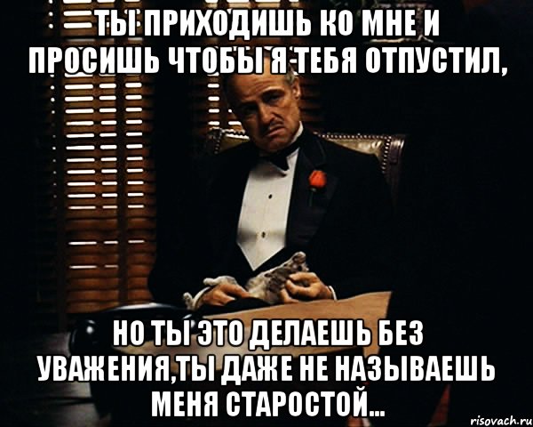 Ты приходишь ко мне и просишь чтобы я тебя отпустил, Но ты это делаешь без уважения,ты даже не называешь меня старостой..., Мем Дон Вито Корлеоне