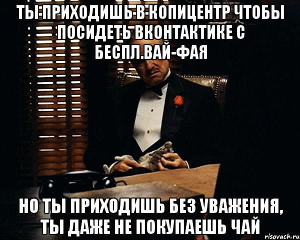 ты приходишь в копицентр чтобы посидеть вконтактике с беспл.вай-фая но ты приходишь без уважения, ты даже не покупаешь чай, Мем Дон Вито Корлеоне