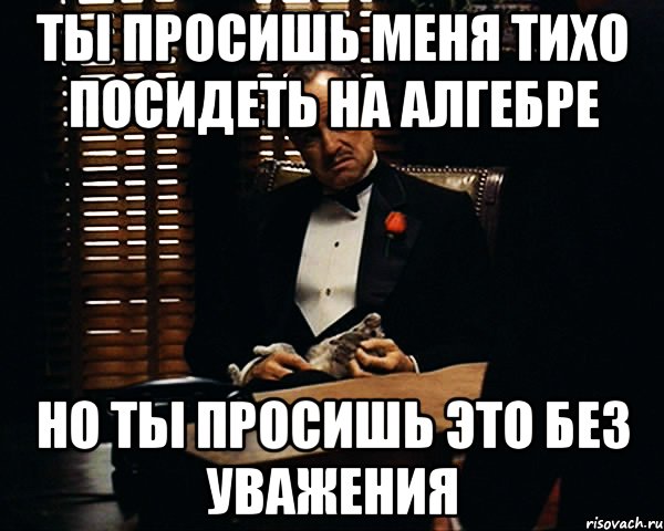 Ты просишь меня тихо посидеть на алгебре Но ты просишь это без уважения, Мем Дон Вито Корлеоне