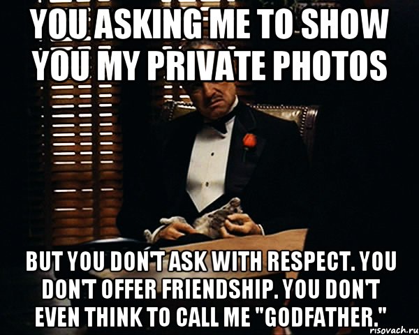 You asking me to show you my private photos But you don't ask with respect. You don't offer friendship. You don't even think to call me "Godfather.", Мем Дон Вито Корлеоне