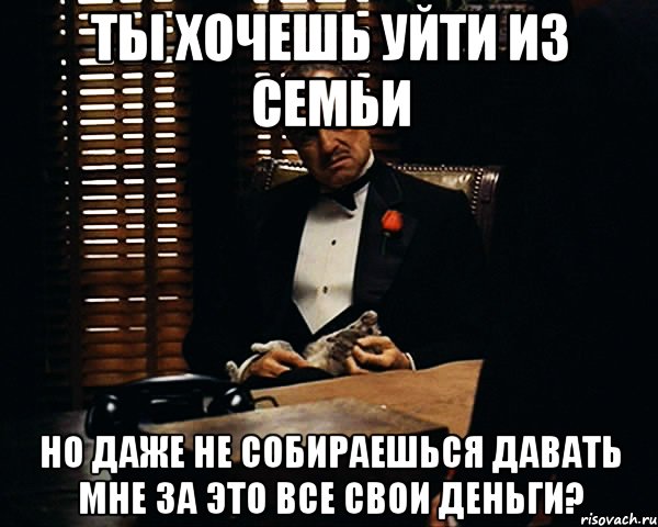 Ты хочешь уйти из семьи но даже не собираешься давать мне за это все свои деньги?, Мем Дон Вито Корлеоне