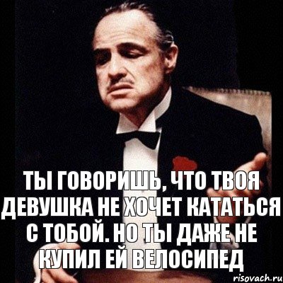 ТЫ ГОВОРИШЬ, ЧТО ТВОЯ ДЕВУШКА НЕ ХОЧЕТ КАТАТЬСЯ С ТОБОЙ. НО ТЫ ДАЖЕ НЕ КУПИЛ ЕЙ ВЕЛОСИПЕД, Комикс Дон Вито Корлеоне 1