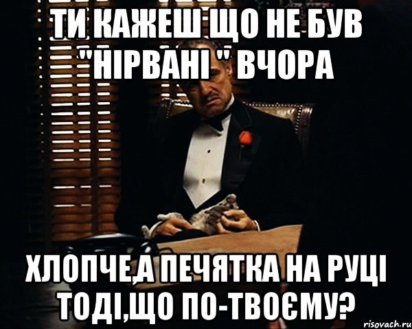 ти кажеш що не був "Нірвані " вчора хлопче,а печятка на руці тоді,що по-твоєму?, Мем Дон Вито Корлеоне