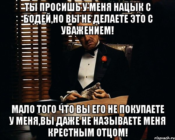 Ты просишь у меня нацык с Бодей,но вы не делаете это с Уважением! Мало того что вы его не покупаете у меня,вы даже не называете меня крестным отцом!, Мем Дон Вито Корлеоне