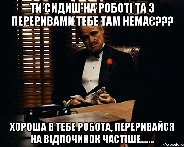 Ти сидиш на роботі та з переривами тебе там немає??? Хороша в тебе робота, переривайся на відпочинок частіше......., Мем Дон Вито Корлеоне