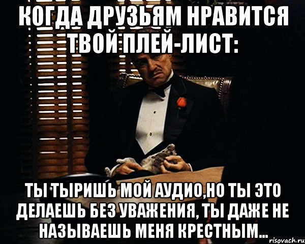 Когда друзьям нравится твой плей-лист: Ты тыришь мой аудио,но ты это делаешь без уважения, ты даже не называешь меня крестным..., Мем Дон Вито Корлеоне