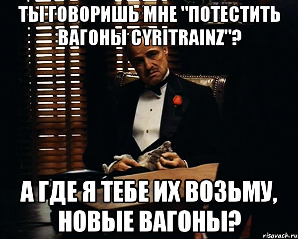 Ты говоришь мне "потестить вагоны cyritrainz"? А где я тебе их возьму, новые вагоны?, Мем Дон Вито Корлеоне