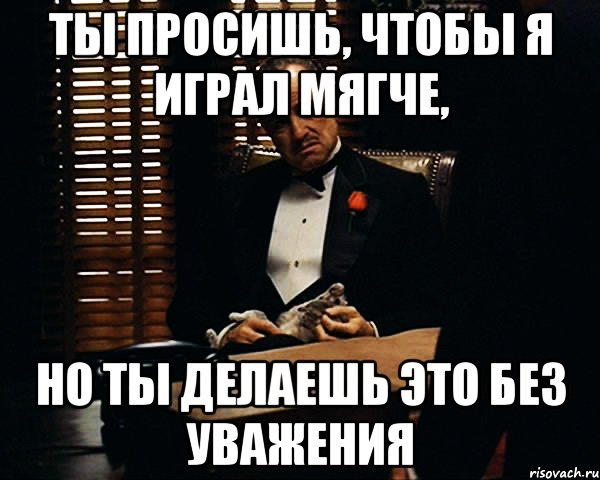 ты просишь, чтобы я играл мягче, но ты делаешь это без уважения, Мем Дон Вито Корлеоне