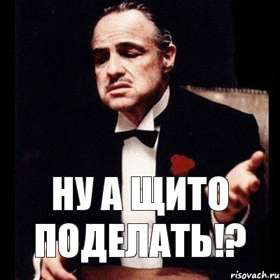 НУ А ЩИТО ПОДЕЛАТЬ!?