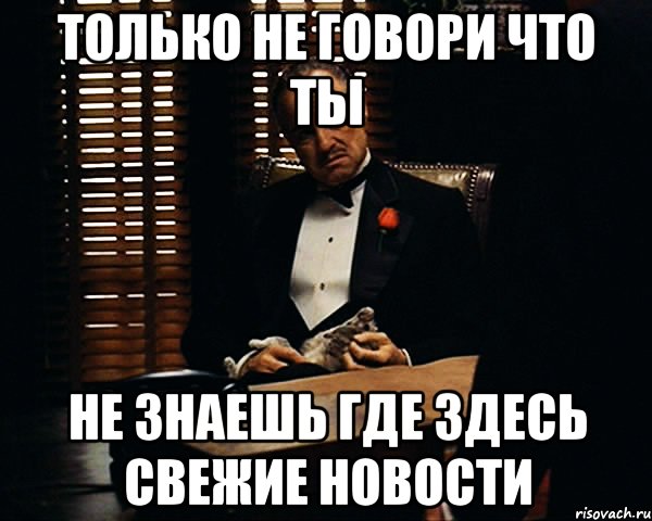 только не говори что ты не знаешь где здесь свежие новости, Мем Дон Вито Корлеоне