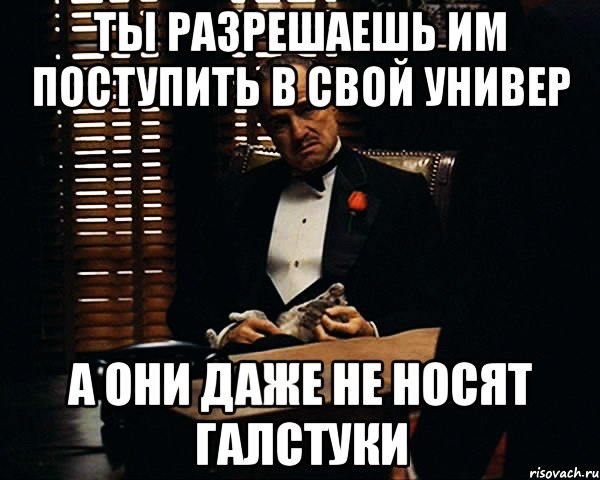 Ты разрешаешь им поступить в свой универ А они даже не носят галстуки, Мем Дон Вито Корлеоне