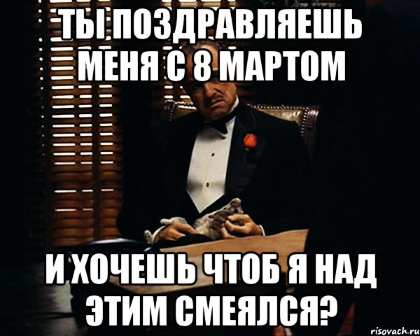 ты поздравляешь меня с 8 мартом и хочешь чтоб я над этим смеялся?, Мем Дон Вито Корлеоне