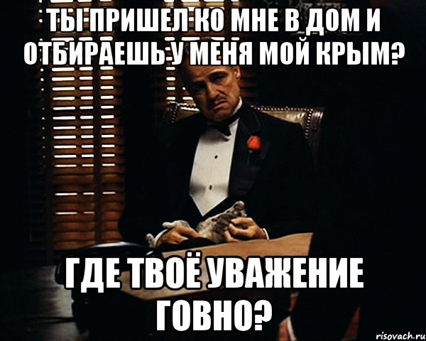 ты пришел ко мне в дом и отбираешь у меня мой крым? где твоё уважение говно?, Мем Дон Вито Корлеоне