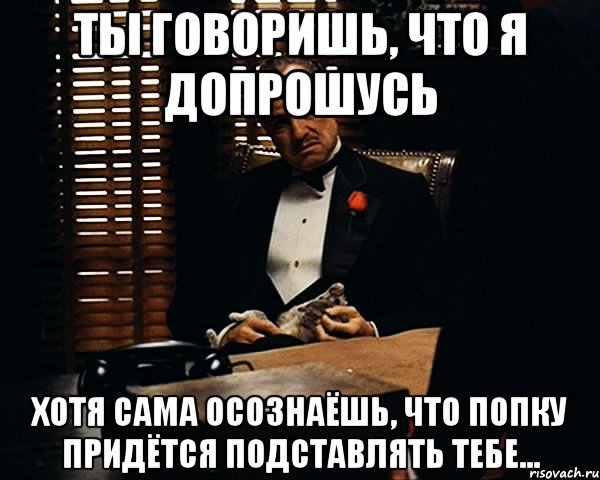 Ты говоришь, что Я допрошусь хотя сама осознаёшь, что попку придётся подставлять тебе..., Мем Дон Вито Корлеоне