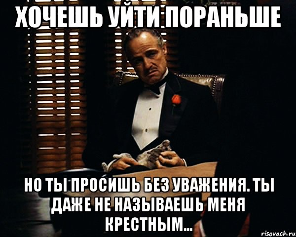 Хочешь уйти пораньше но ты просишь без уважения. Ты даже не называешь меня крестным..., Мем Дон Вито Корлеоне